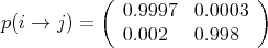            (                 )
p(i → j ) =   0.9997  0.0003
              0.002   0.998
      