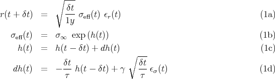               ∘  ---
                 δt
r (t + δt)  =     ---σeff(t) ϵr(t)                                 (1a)
                 1y
   σeff(t)  =  σ ∞ exp (h(t))                                     (1b)

     h(t)  =  h (t - δt) + dh(t) ∘  ---                           (1c)
                δt                 δt
    dh(t)  =  - -- h(t - δt) + γ   -- ϵσ(t)                       (1d)
                 τ                 τ

